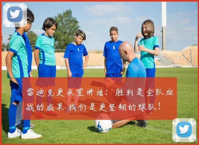 雷迪克更衣室讲话：胜利是全队血战的成果 我们是更坚韧的球队！